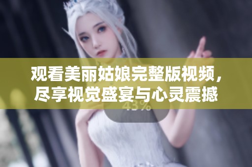 观看美丽姑娘完整版视频，尽享视觉盛宴与心灵震撼