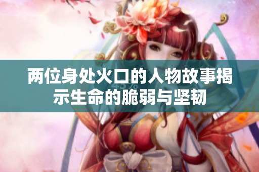 两位身处火口的人物故事揭示生命的脆弱与坚韧