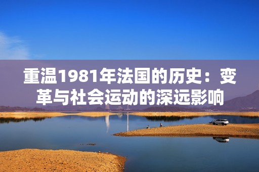 重温1981年法国的历史：变革与社会运动的深远影响