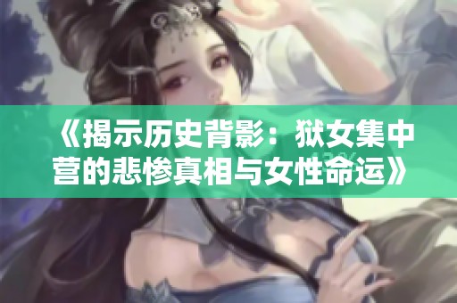 《揭示历史背影：狱女集中营的悲惨真相与女性命运》