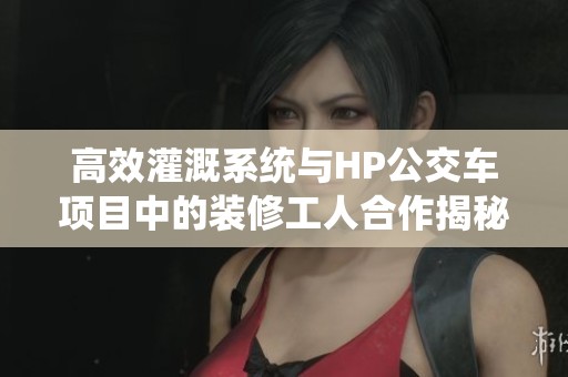 高效灌溉系统与HP公交车项目中的装修工人合作揭秘
