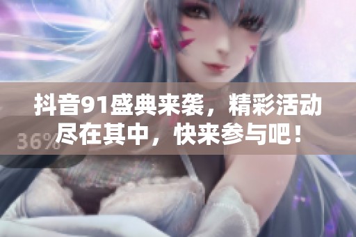 抖音91盛典来袭，精彩活动尽在其中，快来参与吧！