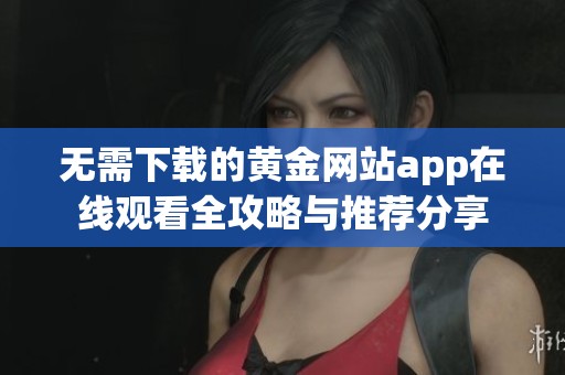 无需下载的黄金网站app在线观看全攻略与推荐分享