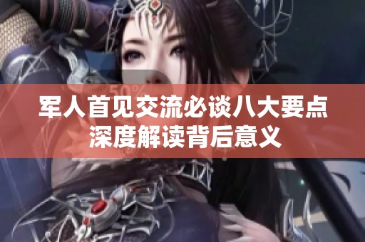 军人首见交流必谈八大要点 深度解读背后意义