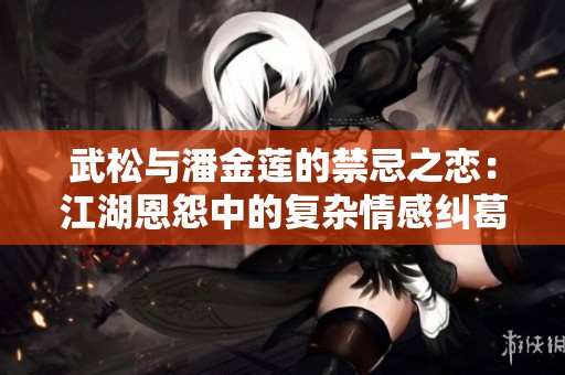 武松与潘金莲的禁忌之恋：江湖恩怨中的复杂情感纠葛