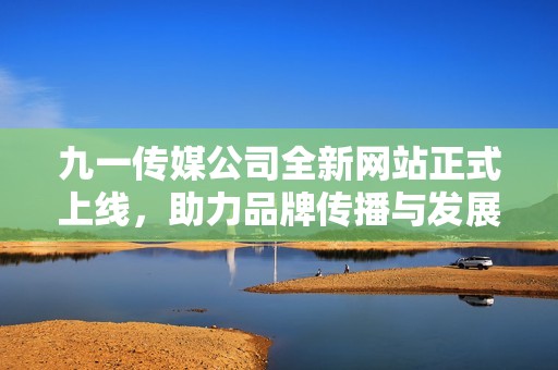 九一传媒公司全新网站正式上线，助力品牌传播与发展