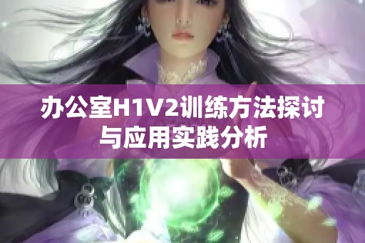 办公室H1V2训练方法探讨与应用实践分析