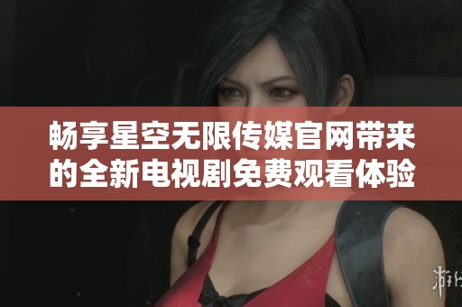 畅享星空无限传媒官网带来的全新电视剧免费观看体验