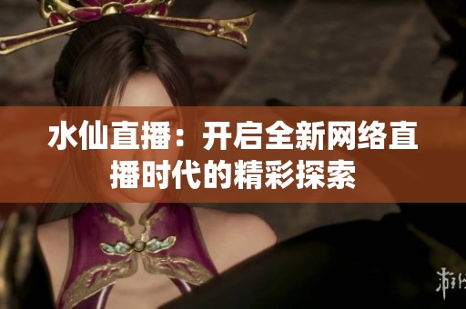 水仙直播：开启全新网络直播时代的精彩探索