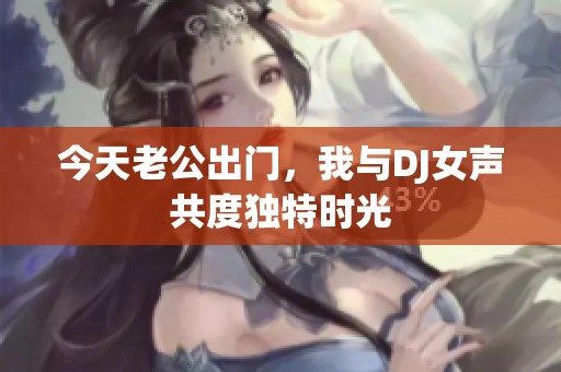 今天老公出门，我与DJ女声共度独特时光