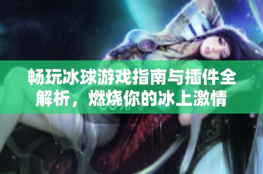 畅玩冰球游戏指南与插件全解析，燃烧你的冰上激情