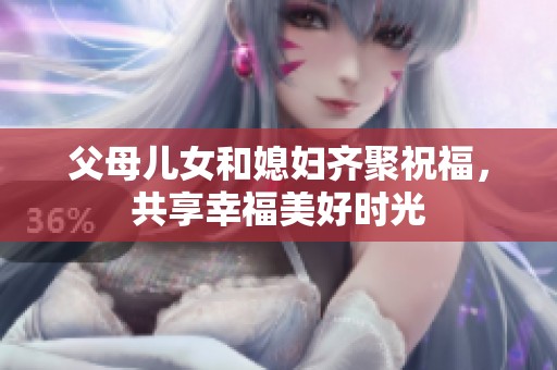 父母儿女和媳妇齐聚祝福，共享幸福美好时光