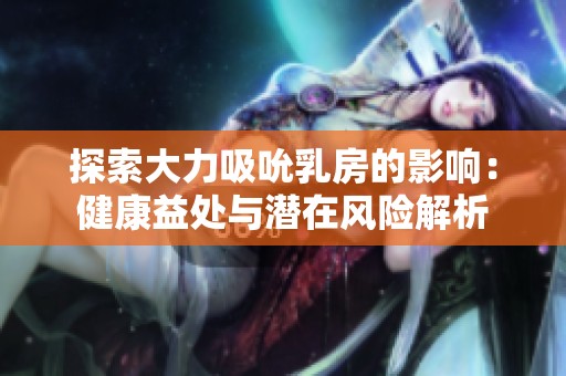 探索大力吸吮乳房的影响：健康益处与潜在风险解析