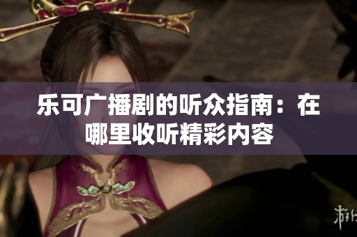 乐可广播剧的听众指南：在哪里收听精彩内容