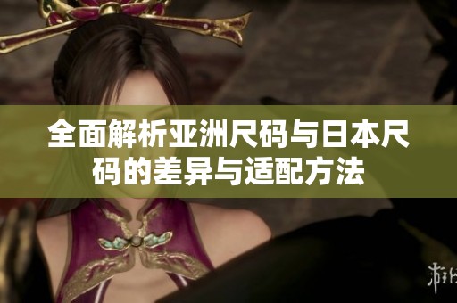全面解析亚洲尺码与日本尺码的差异与适配方法