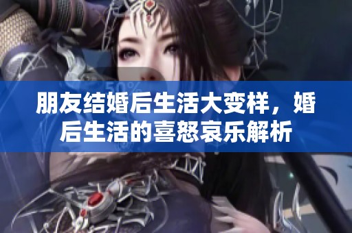 朋友结婚后生活大变样，婚后生活的喜怒哀乐解析
