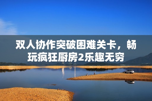 双人协作突破困难关卡，畅玩疯狂厨房2乐趣无穷