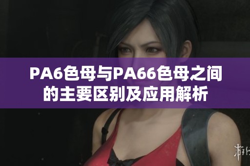 PA6色母与PA66色母之间的主要区别及应用解析