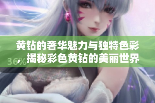 黄钻的奢华魅力与独特色彩，揭秘彩色黄钻的美丽世界
