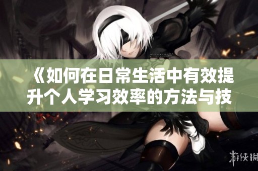 《如何在日常生活中有效提升个人学习效率的方法与技巧》