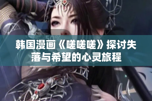 韩国漫画《嗟嗟嗟》探讨失落与希望的心灵旅程