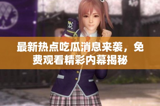 最新热点吃瓜消息来袭，免费观看精彩内幕揭秘