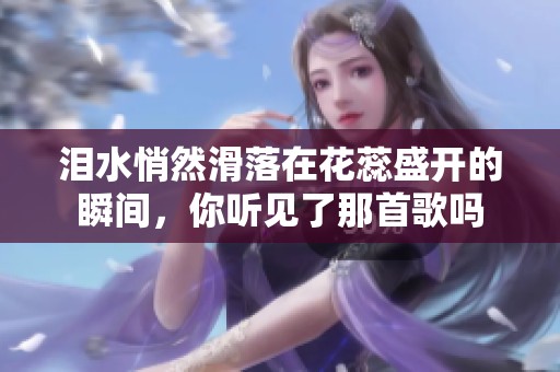 泪水悄然滑落在花蕊盛开的瞬间，你听见了那首歌吗