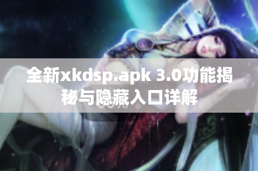 全新xkdsp.apk 3.0功能揭秘与隐藏入口详解