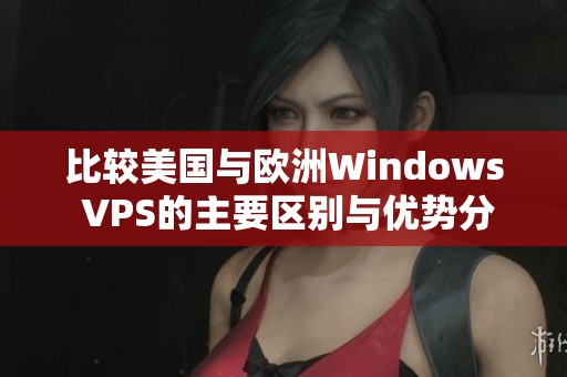 比较美国与欧洲Windows VPS的主要区别与优势分析