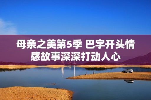 母亲之美第5季 巴字开头情感故事深深打动人心