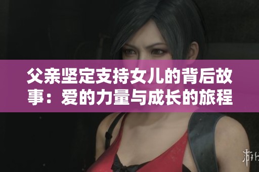 父亲坚定支持女儿的背后故事：爱的力量与成长的旅程