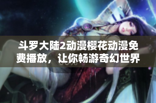 斗罗大陆2动漫樱花动漫免费播放，让你畅游奇幻世界