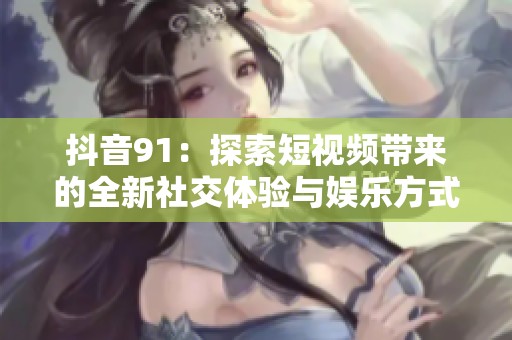 抖音91：探索短视频带来的全新社交体验与娱乐方式