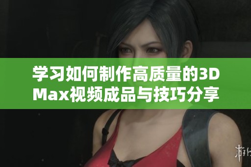 学习如何制作高质量的3DMax视频成品与技巧分享