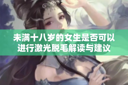 未满十八岁的女生是否可以进行激光脱毛解读与建议