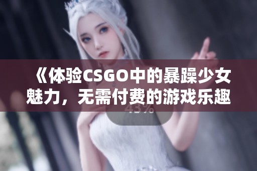 《体验CSGO中的暴躁少女魅力，无需付费的游戏乐趣》