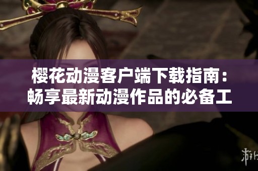 樱花动漫客户端下载指南：畅享最新动漫作品的必备工具