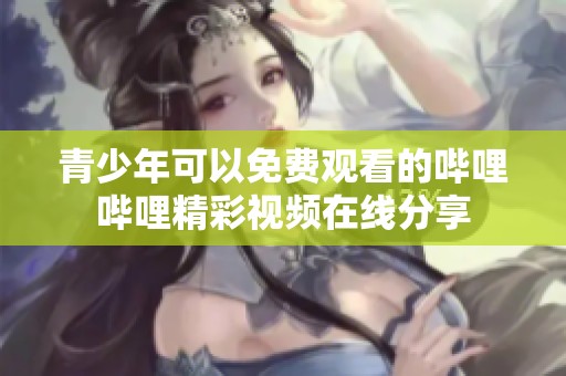 青少年可以免费观看的哔哩哔哩精彩视频在线分享