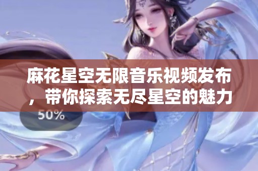 麻花星空无限音乐视频发布，带你探索无尽星空的魅力