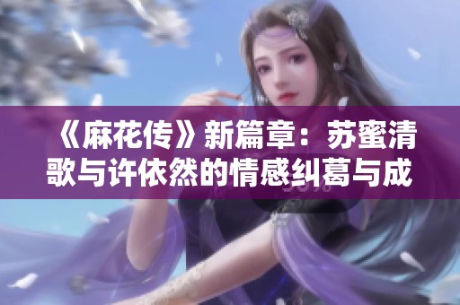 《麻花传》新篇章：苏蜜清歌与许依然的情感纠葛与成长之路