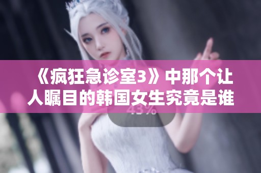 《疯狂急诊室3》中那个让人瞩目的韩国女生究竟是谁呢？