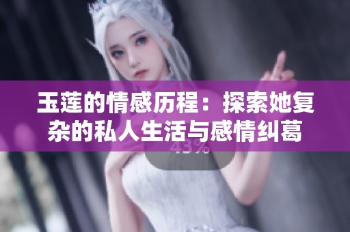 玉莲的情感历程：探索她复杂的私人生活与感情纠葛
