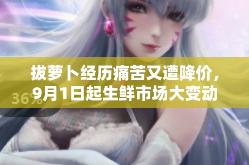 拔萝卜经历痛苦又遭降价，9月1日起生鲜市场大变动