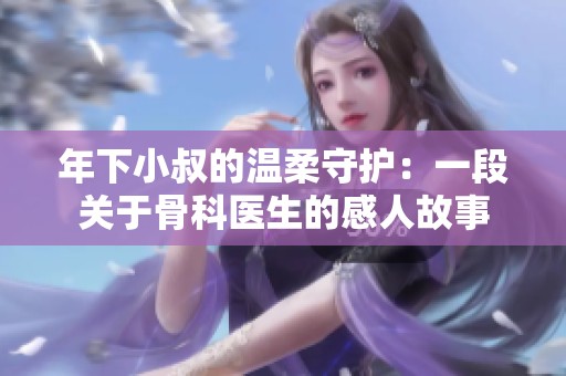 年下小叔的温柔守护：一段关于骨科医生的感人故事