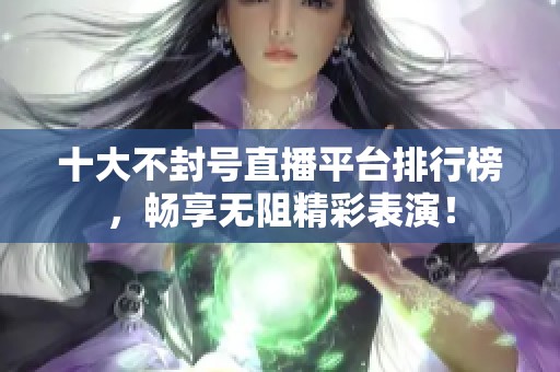 十大不封号直播平台排行榜，畅享无阻精彩表演！