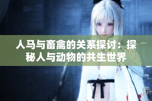 人马与畜禽的关系探讨：探秘人与动物的共生世界