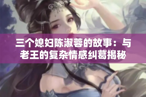 三个媳妇陈淑蓉的故事：与老王的复杂情感纠葛揭秘