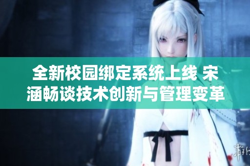 全新校园绑定系统上线 宋涵畅谈技术创新与管理变革
