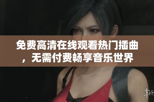免费高清在线观看热门插曲，无需付费畅享音乐世界