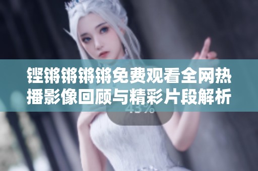 铿锵锵锵锵免费观看全网热播影像回顾与精彩片段解析
